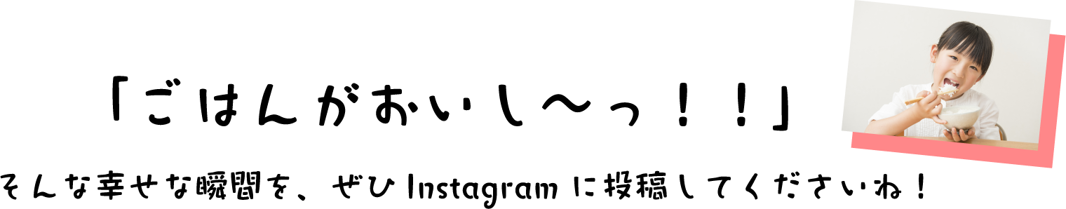 ごはんがおいしい、そんな幸せな瞬間を、ぜひインスタグラムに投稿してくださいね